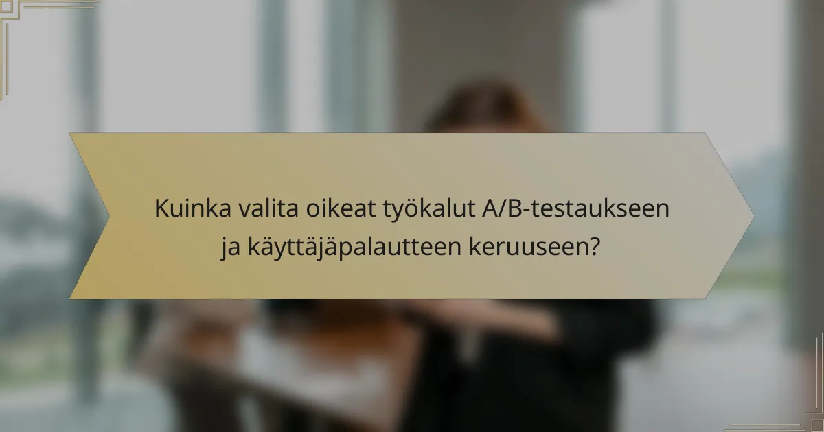 Kuinka valita oikeat työkalut A/B-testaukseen ja käyttäjäpalautteen keruuseen?
