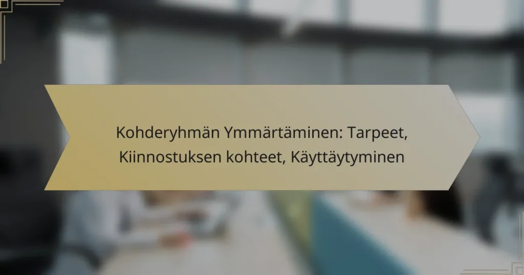 Kohderyhmän Ymmärtäminen: Tarpeet, Kiinnostuksen kohteet, Käyttäytyminen