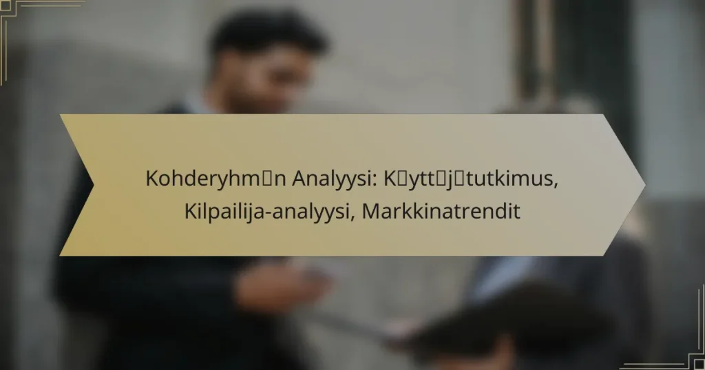 Kohderyhmän Analyysi: Käyttäjätutkimus, Kilpailija-analyysi, Markkinatrendit