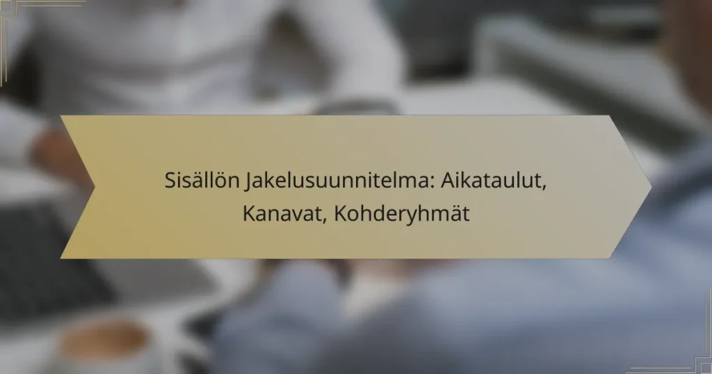Sisällön Jakelusuunnitelma: Aikataulut, Kanavat, Kohderyhmät