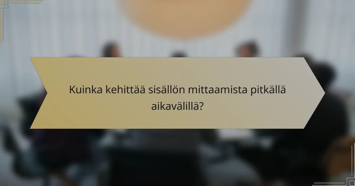 Kuinka kehittää sisällön mittaamista pitkällä aikavälillä?