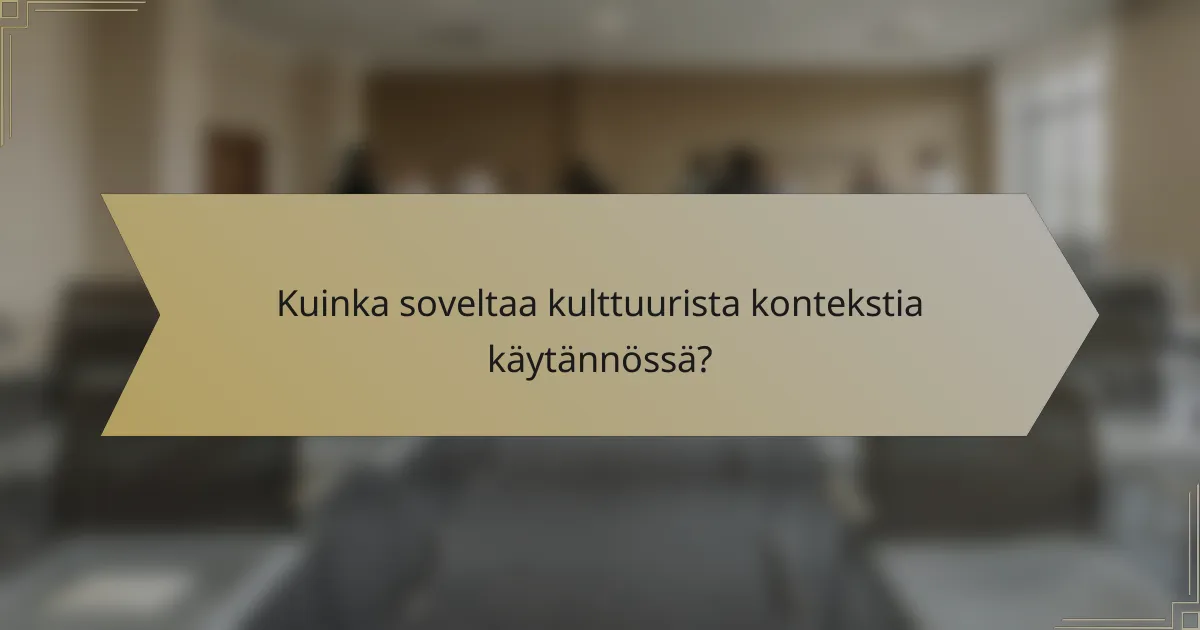 Kuinka soveltaa kulttuurista kontekstia käytännössä?