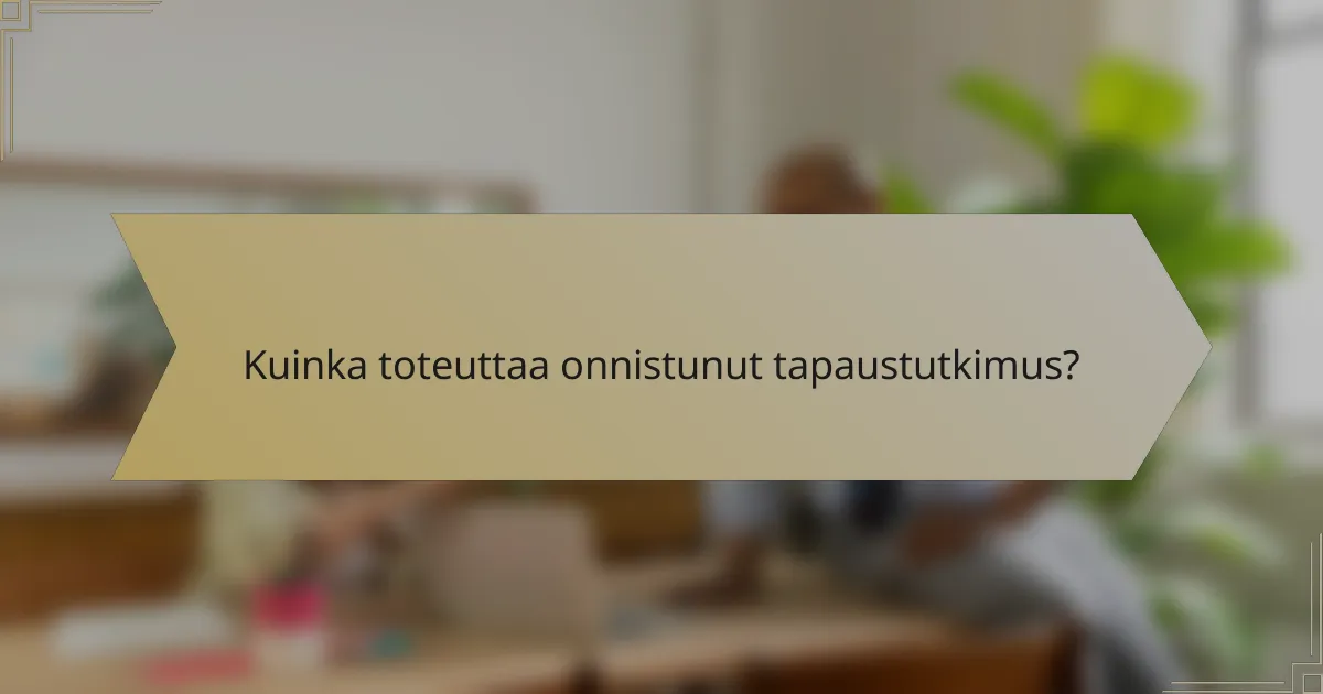 Kuinka toteuttaa onnistunut tapaustutkimus?