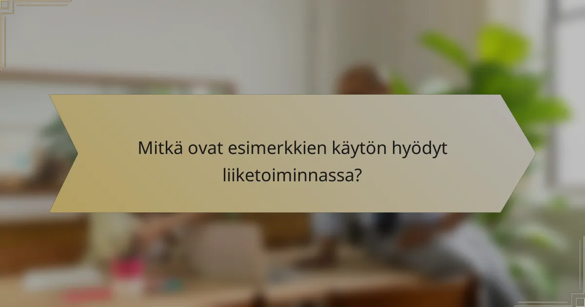Mitkä ovat esimerkkien käytön hyödyt liiketoiminnassa?