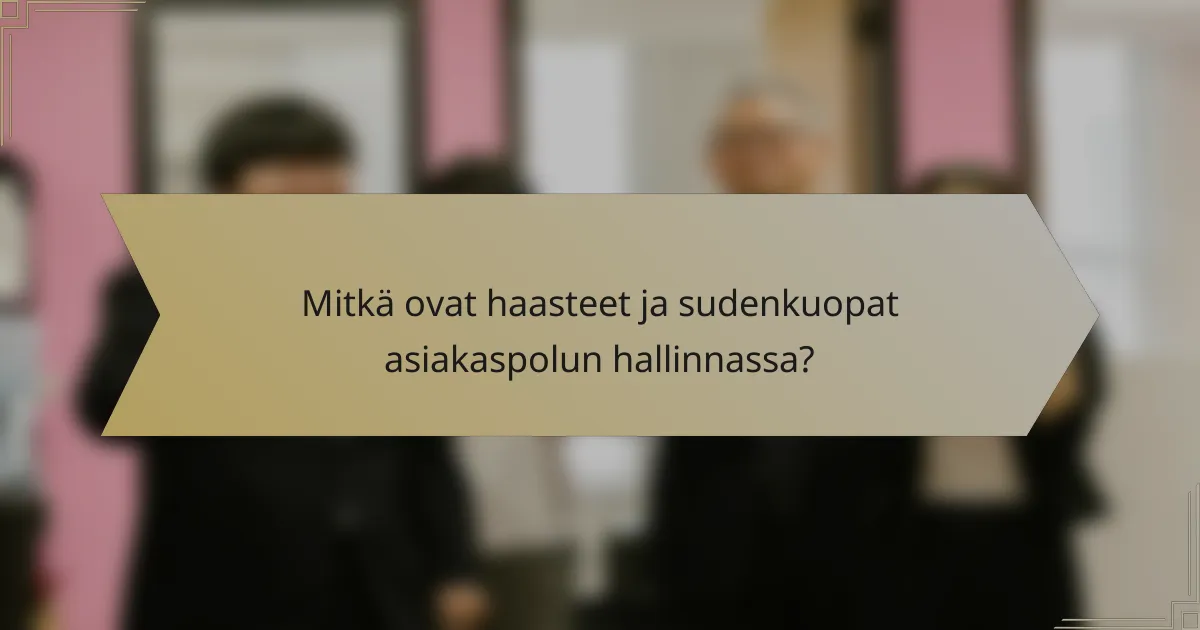 Mitkä ovat haasteet ja sudenkuopat asiakaspolun hallinnassa?