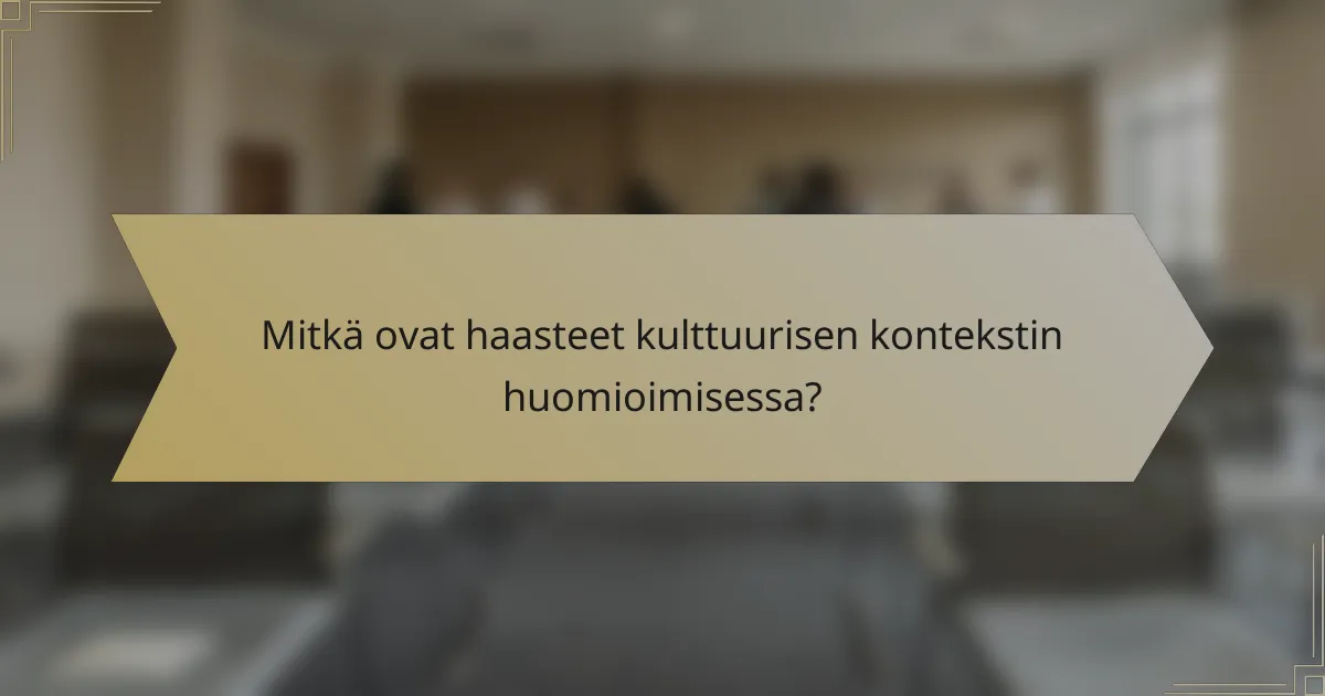 Mitkä ovat haasteet kulttuurisen kontekstin huomioimisessa?