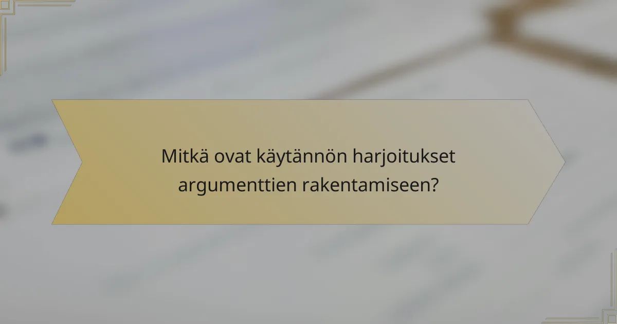 Mitkä ovat käytännön harjoitukset argumenttien rakentamiseen?