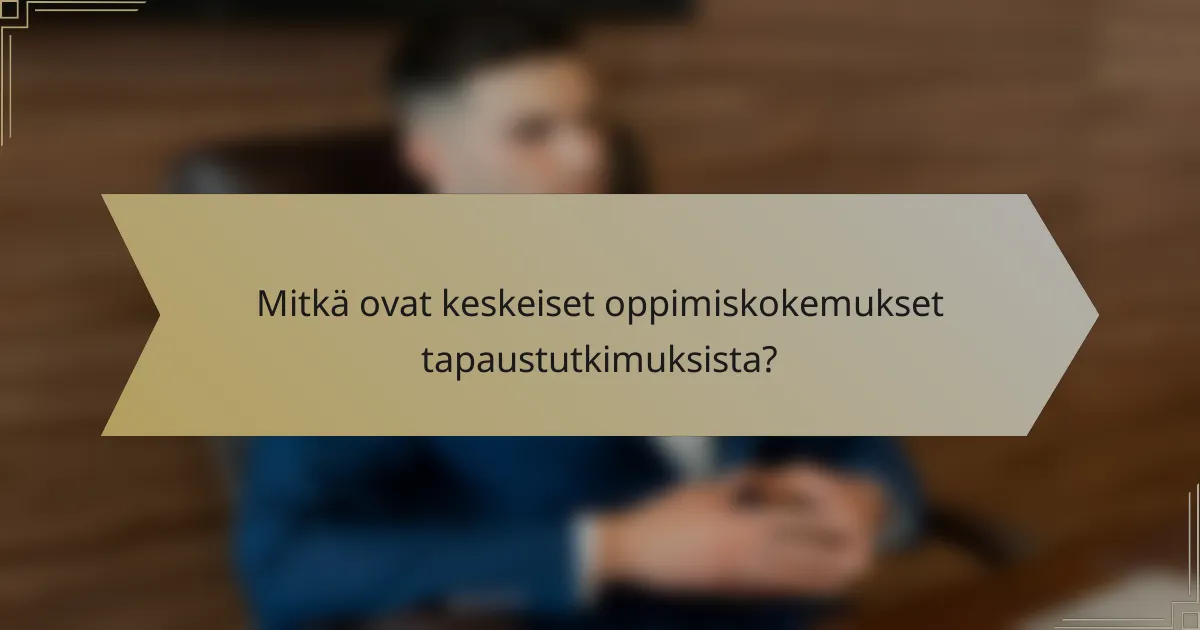 Mitkä ovat keskeiset oppimiskokemukset tapaustutkimuksista?