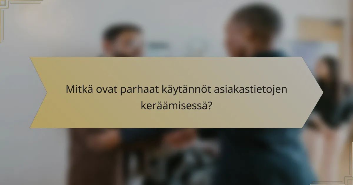 Mitkä ovat parhaat käytännöt asiakastietojen keräämisessä?