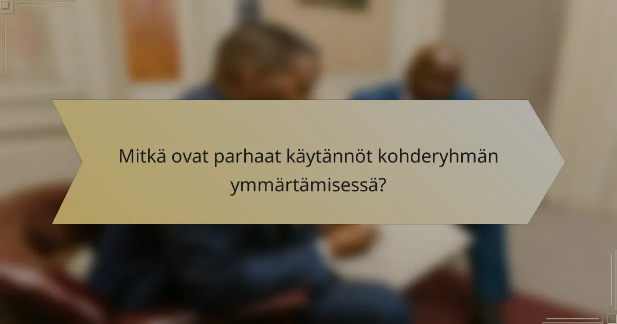 Mitkä ovat parhaat käytännöt kohderyhmän ymmärtämisessä?