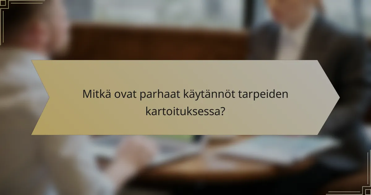 Mitkä ovat parhaat käytännöt tarpeiden kartoituksessa?
