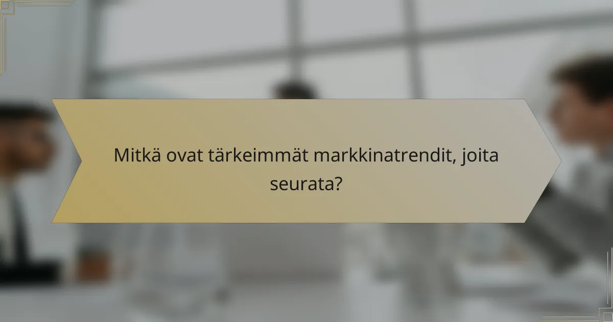Mitkä ovat tärkeimmät markkinatrendit, joita seurata?