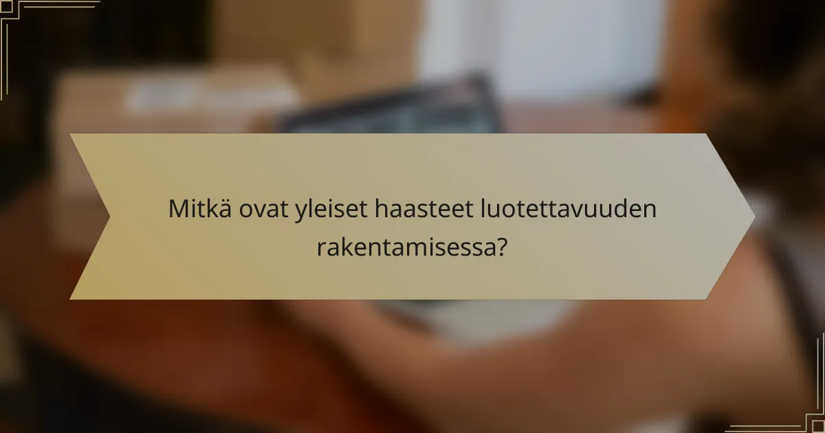 Mitkä ovat yleiset haasteet luotettavuuden rakentamisessa?