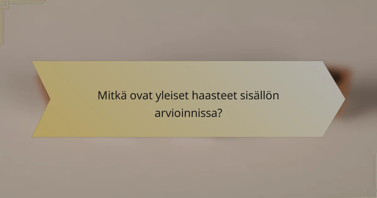 Mitkä ovat yleiset haasteet sisällön arvioinnissa?
