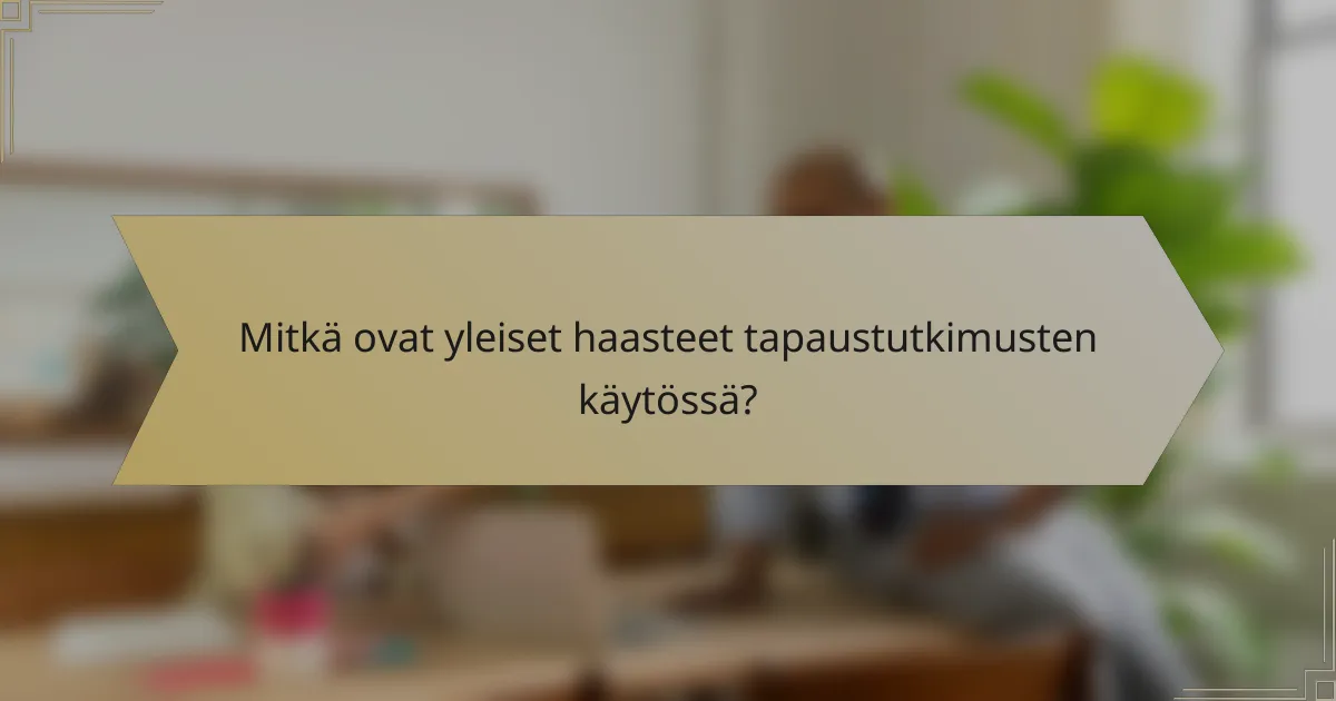 Mitkä ovat yleiset haasteet tapaustutkimusten käytössä?