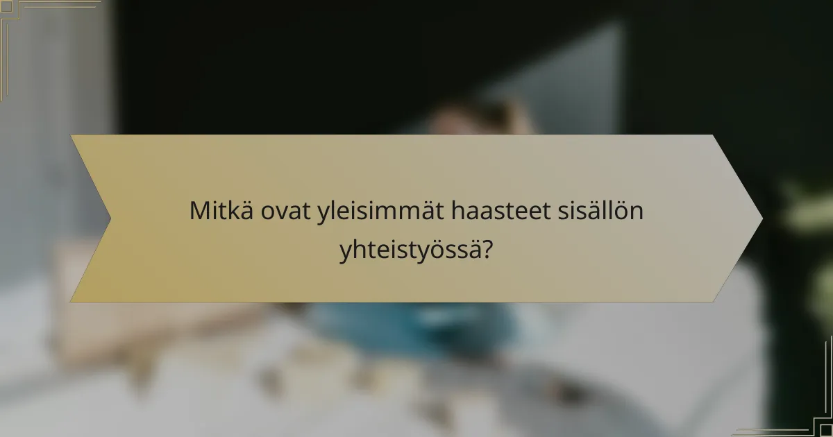 Mitkä ovat yleisimmät haasteet sisällön yhteistyössä?